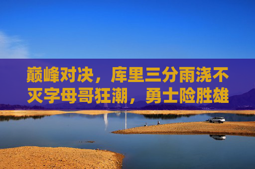 巅峰对决,库里三分雨浇不灭字母哥狂潮,勇士险胜雄鹿,巅峰对决,库里三分雨浇不灭字母哥狂潮,勇士险胜雄鹿 巅峰对决,库里三分雨浇不灭字母哥狂潮,勇士险胜雄鹿,巅峰对决,库里三分雨浇不灭字母哥狂潮,勇士险胜雄鹿