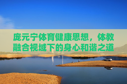 庞元宁体育健康思想，体教融合视域下的身心和谐之道，庞元宁体育健康思想，体教融合视域下的身心和谐之道