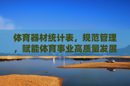 体育器材统计表，规范管理，赋能体育事业高质量发展，规范体育器材统计管理 赋能体育事业高质量发展