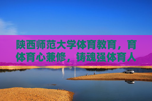 陕西师范大学体育教育,育体育心兼修,铸魂强体育人,陕西师范大学体育教育,育体育心兼修,铸魂强体育人 陕西师范大学体育教育,育体育心兼修,铸魂强体育人,陕西师范大学体育教育,育体育心兼修,铸魂强体育人