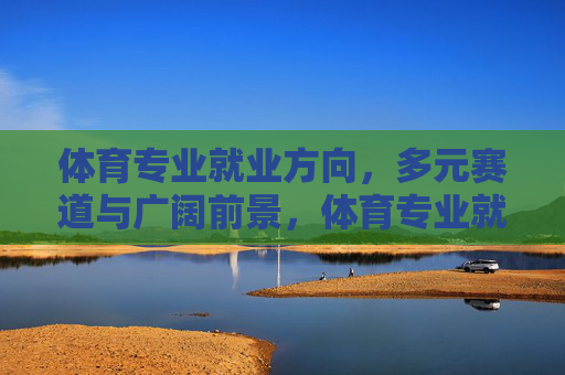 体育专业就业方向，多元赛道与广阔前景，体育专业就业方向，多元赛道与广阔前景