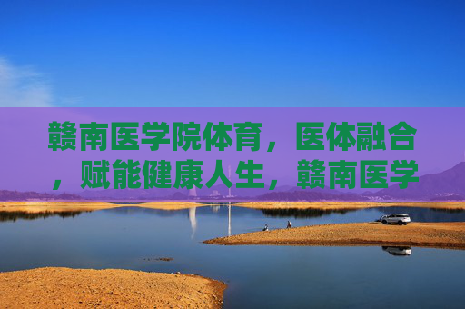 赣南医学院体育,医体融合,赋能健康人生,赣南医学院体育,医体融合赋能健康人生 赣南医学院体育,医体融合,赋能健康人生,赣南医学院体育,医体融合赋能健康人生