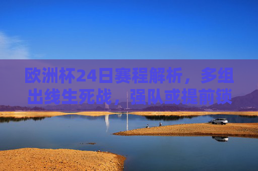 欧洲杯24日赛程解析,多组出线生死战,强队或提前锁定席位,欧洲杯24日赛程,多组出线生死战,强队或提前锁定席位 欧洲杯24日赛程解析,多组出线生死战,强队或提前锁定席位,欧洲杯24日赛程,多组出线生死战,强队或提前锁定席位