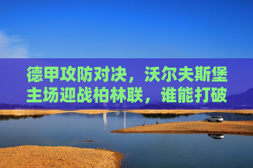 德甲攻防对决,沃尔夫斯堡主场迎战柏林联,谁能打破僵局?德甲攻防对决,沃尔夫斯堡主场迎战柏林联,谁能打破僵局? 德甲攻防对决,沃尔夫斯堡主场迎战柏林联,谁能打破僵局?德甲攻防对决,沃尔夫斯堡主场迎战柏林联,谁能打破僵局?