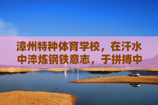 漳州特种体育学校,在汗水中淬炼钢铁意志,于拼搏中绽放青春锋芒,漳州特体校,淬炼钢铁意志,绽放青春锋芒 漳州特种体育学校,在汗水中淬炼钢铁意志,于拼搏中绽放青春锋芒,漳州特体校,淬炼钢铁意志,绽放青春锋芒