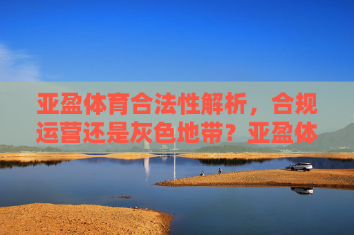 亚盈体育合法性解析,合规运营还是灰色地带?亚盈体育合法性,合规运营还是灰色地带? 亚盈体育合法性解析,合规运营还是灰色地带?亚盈体育合法性,合规运营还是灰色地带?