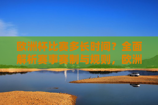 欧洲杯比赛多长时间？全面解析赛事赛制与规则，欧洲杯比赛时长与赛制规则全解析