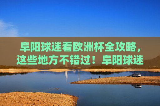 阜阳球迷看欧洲杯全攻略，这些地方不错过！阜阳球迷欧洲杯观赛全攻略，这些地方不错过！