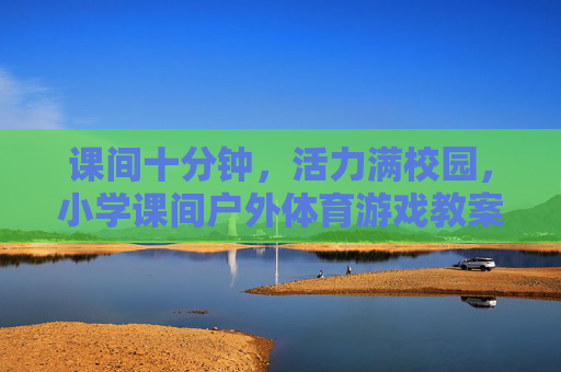 课间十分钟，活力满校园，小学课间户外体育游戏教案设计，活力满校园，小学课间十分钟户外体育游戏教案设计