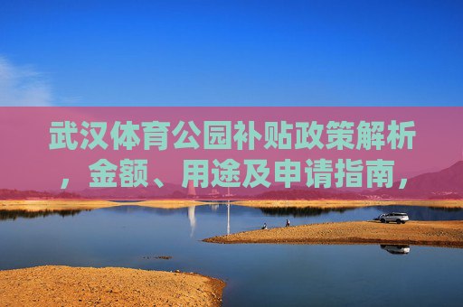 武汉体育公园补贴政策解析,金额、用途及申请指南,武汉体育公园补贴政策解析,金额、用途及申请指南 武汉体育公园补贴政策解析,金额、用途及申请指南,武汉体育公园补贴政策解析,金额、用途及申请指南