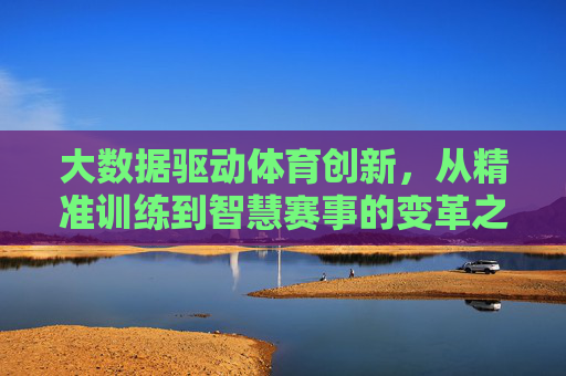 大数据驱动体育创新,从精准训练到智慧赛事的变革之路,大数据驱动体育创新,精准训练到智慧赛事的变革之路 大数据驱动体育创新,从精准训练到智慧赛事的变革之路,大数据驱动体育创新,精准训练到智慧赛事的变革之路