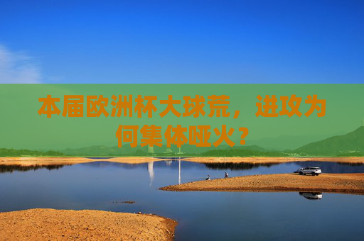 本届欧洲杯大球荒,进攻为何集体哑火? 本届欧洲杯大球荒,进攻为何集体哑火?