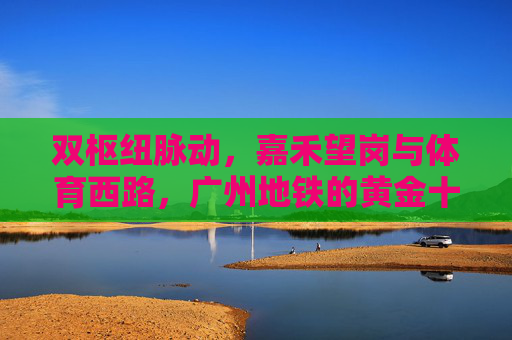 双枢纽脉动，嘉禾望岗与体育西路，广州地铁的黄金十字，嘉禾望岗与体育西路，广州地铁双枢纽黄金十字