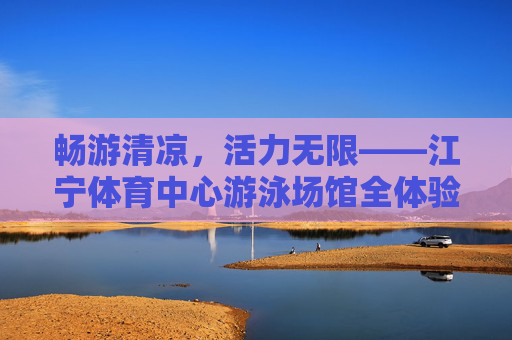 畅游清凉,活力无限——江宁体育中心游泳场馆全体验,江宁体育中心游泳场馆,清凉畅游,活力无限 畅游清凉,活力无限——江宁体育中心游泳场馆全体验,江宁体育中心游泳场馆,清凉畅游,活力无限