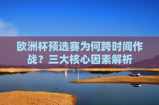 欧洲杯预选赛为何跨时间作战?三大核心因素解析 欧洲杯预选赛为何跨时间作战?三大核心因素解析