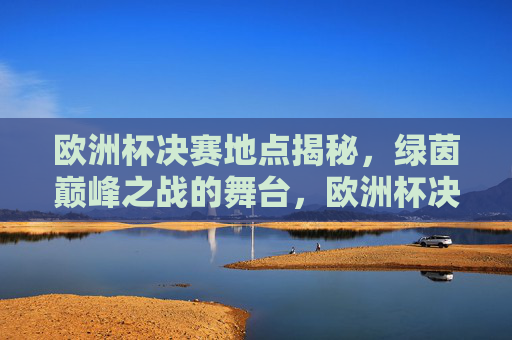 欧洲杯决赛地点揭秘,绿茵巅峰之战的舞台,欧洲杯决赛地点揭秘,绿茵巅峰之战的舞台 欧洲杯决赛地点揭秘,绿茵巅峰之战的舞台,欧洲杯决赛地点揭秘,绿茵巅峰之战的舞台