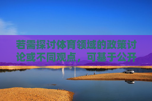 若需探讨体育领域的政策讨论或不同观点,可基于公开事实进行理性分析,体育政策讨论,基于公开事实的理性分析 若需探讨体育领域的政策讨论或不同观点,可基于公开事实进行理性分析,体育政策讨论,基于公开事实的理性分析