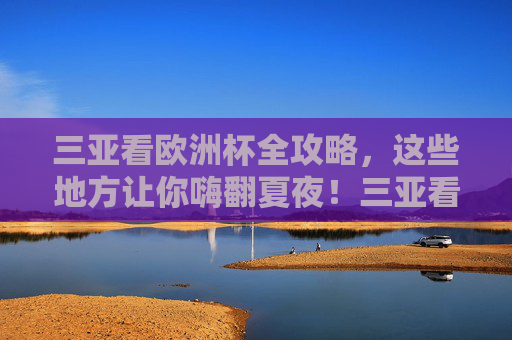 三亚看欧洲杯全攻略,这些地方让你嗨翻夏夜!三亚看欧洲杯全攻略,嗨翻夏夜看球去! 三亚看欧洲杯全攻略,这些地方让你嗨翻夏夜!三亚看欧洲杯全攻略,嗨翻夏夜看球去!