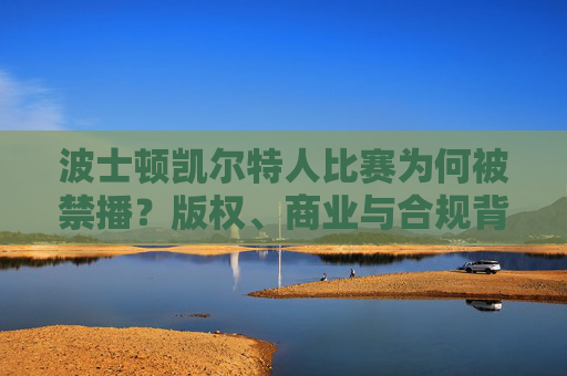 波士顿凯尔特人比赛为何被禁播?版权、商业与合规背后的深层解析,波士顿凯尔特人比赛禁播,版权、商业与合规的深层解析 波士顿凯尔特人比赛为何被禁播?版权、商业与合规背后的深层解析,波士顿凯尔特人比赛禁播,版权、商业与合规的深层解析
