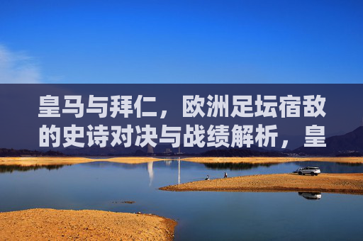 皇马与拜仁,欧洲足坛宿敌的史诗对决与战绩解析,皇马VS拜仁,欧洲足坛宿敌的史诗对决与战绩解析 皇马与拜仁,欧洲足坛宿敌的史诗对决与战绩解析,皇马VS拜仁,欧洲足坛宿敌的史诗对决与战绩解析