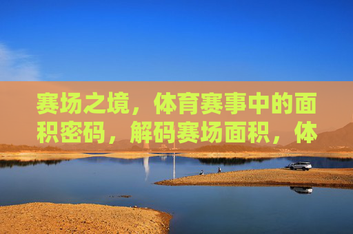 赛场之境,体育赛事中的面积密码,解码赛场面积,体育赛事的胜负密码 赛场之境,体育赛事中的面积密码,解码赛场面积,体育赛事的胜负密码