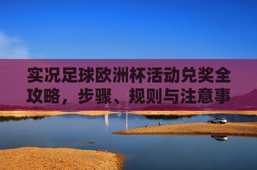 实况足球欧洲杯活动兑奖全攻略,步骤、规则与注意事项,实况足球欧洲杯活动兑奖全攻略,步骤、规则与注意事项 实况足球欧洲杯活动兑奖全攻略,步骤、规则与注意事项,实况足球欧洲杯活动兑奖全攻略,步骤、规则与注意事项