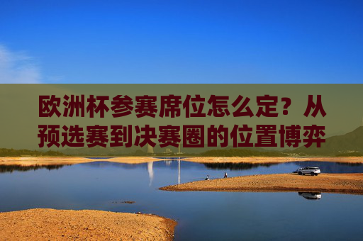 欧洲杯参赛席位怎么定?从预选赛到决赛圈的位置博弈,欧洲杯席位争夺,从预选赛到决赛圈的位置博弈 欧洲杯参赛席位怎么定?从预选赛到决赛圈的位置博弈,欧洲杯席位争夺,从预选赛到决赛圈的位置博弈