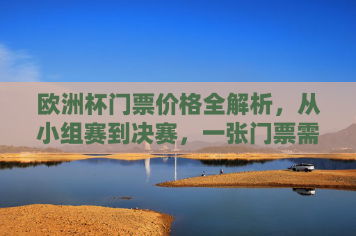 欧洲杯门票价格全解析,从小组赛到决赛,一张门票需要多少钱?欧洲杯门票价格全解析,小组赛到决赛一张多少钱? 欧洲杯门票价格全解析,从小组赛到决赛,一张门票需要多少钱?欧洲杯门票价格全解析,小组赛到决赛一张多少钱?