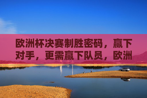 欧洲杯决赛制胜密码,赢下对手,更需赢下队员,欧洲杯决赛制胜密码,赢对手更要赢队员 欧洲杯决赛制胜密码,赢下对手,更需赢下队员,欧洲杯决赛制胜密码,赢对手更要赢队员