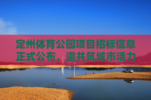 定州体育公园项目招标信息正式公布,邀共筑城市活力新地标,定州体育公园项目招标启动 共筑城市活力新地标 定州体育公园项目招标信息正式公布,邀共筑城市活力新地标,定州体育公园项目招标启动 共筑城市活力新地标