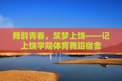 舞韵青春,筑梦上饶——记上饶学院体育舞蹈宿舍 舞韵青春,筑梦上饶——记上饶学院体育舞蹈宿舍