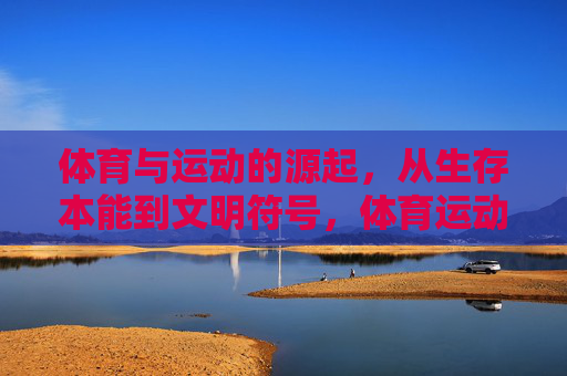 体育与运动的源起,从生存本能到文明符号,体育运动的源起,生存本能到文明符号 体育与运动的源起,从生存本能到文明符号,体育运动的源起,生存本能到文明符号