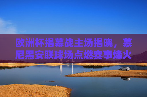 欧洲杯揭幕战主场揭晓,慕尼黑安联球场点燃赛事烽火,欧洲杯揭幕战主场揭晓,慕尼黑安联球场点燃赛事烽火 欧洲杯揭幕战主场揭晓,慕尼黑安联球场点燃赛事烽火,欧洲杯揭幕战主场揭晓,慕尼黑安联球场点燃赛事烽火