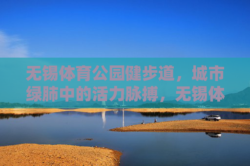 无锡体育公园健步道,城市绿肺中的活力脉搏,无锡体育公园健步道,城市绿肺的活力脉搏 无锡体育公园健步道,城市绿肺中的活力脉搏,无锡体育公园健步道,城市绿肺的活力脉搏