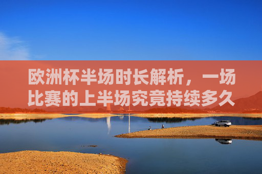 欧洲杯半场时长解析,一场比赛的上半场究竟持续多久?欧洲杯上半场时长,一场比赛究竟持续多久? 欧洲杯半场时长解析,一场比赛的上半场究竟持续多久?欧洲杯上半场时长,一场比赛究竟持续多久?