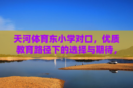 天河体育东小学对口,优质教育路径下的选择与期待,天河体育东小学对口,优质教育路径的选择与期待 天河体育东小学对口,优质教育路径下的选择与期待,天河体育东小学对口,优质教育路径的选择与期待