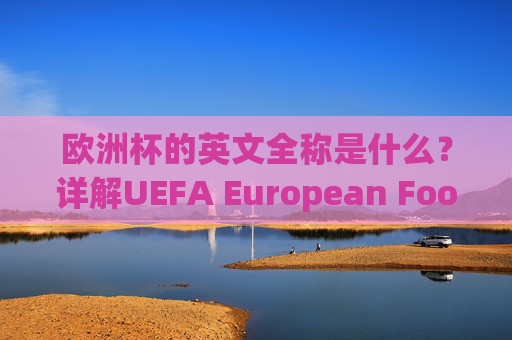 欧洲杯的英文全称是什么?详解UEFA European Football Championship的由来与用法,欧洲杯英文全称详解,UEFA European Football Championship的由来与用法 欧洲杯的英文全称是什么?详解UEFA European Football Championship的由来与用法,欧洲杯英文全称详解,UEFA European Football Championship的由来与用法