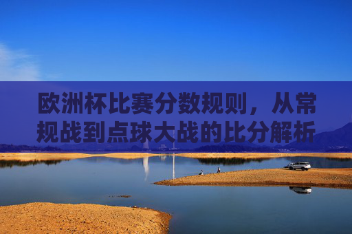 欧洲杯比赛分数规则,从常规战到点球大战的比分解析,欧洲杯比赛分数规则全解析,从常规战到点球大战比分详解 欧洲杯比赛分数规则,从常规战到点球大战的比分解析,欧洲杯比赛分数规则全解析,从常规战到点球大战比分详解