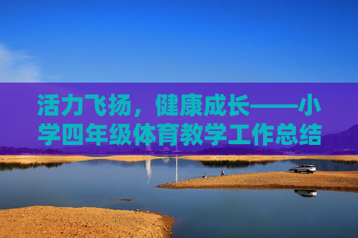 活力飞扬，健康成长——小学四年级体育教学工作总结，活力飞扬，健康成长——小学四年级体育教学工作总结