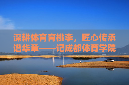 深耕体育育桃李，匠心传承谱华章——记成都体育学院高放教授，深耕体育育桃李 匠心传承谱华章——记成都体育学院高放教授