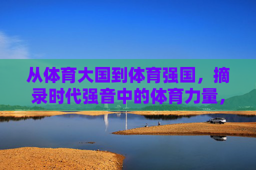 从体育大国到体育强国,摘录时代强音中的体育力量,从体育大国到强国,时代强音中的体育力量 从体育大国到体育强国,摘录时代强音中的体育力量,从体育大国到强国,时代强音中的体育力量