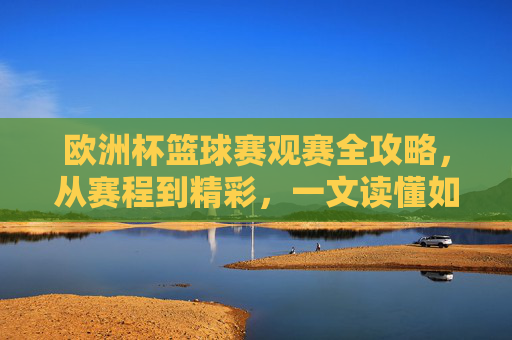 欧洲杯篮球赛观赛全攻略,从赛程到精彩,一文读懂如何看懂这场篮球盛宴,欧洲杯篮球赛观赛全攻略 欧洲杯篮球赛观赛全攻略,从赛程到精彩,一文读懂如何看懂这场篮球盛宴,欧洲杯篮球赛观赛全攻略
