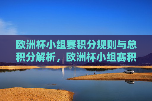 欧洲杯小组赛积分规则与总积分解析,欧洲杯小组赛积分规则与总积分解析 欧洲杯小组赛积分规则与总积分解析,欧洲杯小组赛积分规则与总积分解析