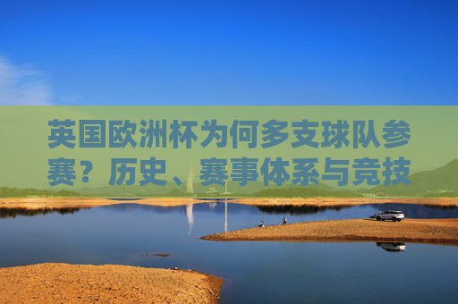英国欧洲杯为何多支球队参赛?历史、赛事体系与竞技实力的多维解析,英国欧洲杯多球队参赛的历史、赛事体系与竞技实力解析 英国欧洲杯为何多支球队参赛?历史、赛事体系与竞技实力的多维解析,英国欧洲杯多球队参赛的历史、赛事体系与竞技实力解析