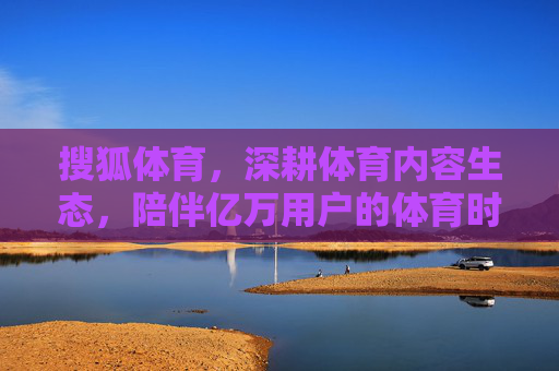 搜狐体育,深耕体育内容生态,陪伴亿万用户的体育时光,搜狐体育,深耕内容生态,陪伴亿万用户的体育时光 搜狐体育,深耕体育内容生态,陪伴亿万用户的体育时光,搜狐体育,深耕内容生态,陪伴亿万用户的体育时光