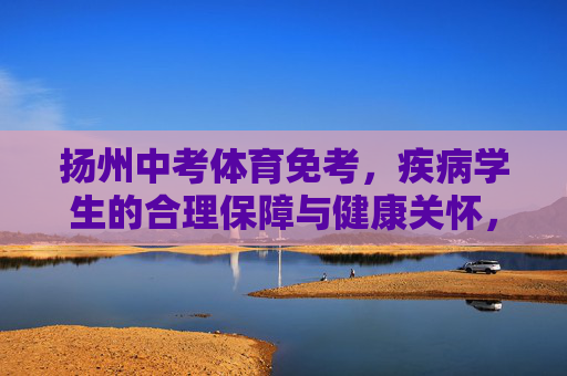 扬州中考体育免考,疾病学生的合理保障与健康关怀,扬州中考体育免考,疾病学生的合理保障与健康关怀 扬州中考体育免考,疾病学生的合理保障与健康关怀,扬州中考体育免考,疾病学生的合理保障与健康关怀