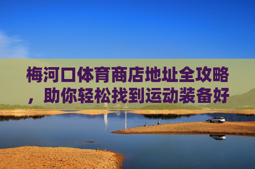 梅河口体育商店地址全攻略，助你轻松找到运动装备好去处，梅河口体育商店地址全攻略