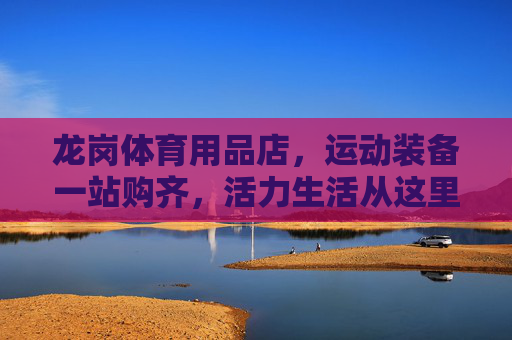 龙岗体育用品店,运动装备一站购齐,活力生活从这里开启,龙岗体育用品店,运动装备一站购齐,活力生活启航 龙岗体育用品店,运动装备一站购齐,活力生活从这里开启,龙岗体育用品店,运动装备一站购齐,活力生活启航