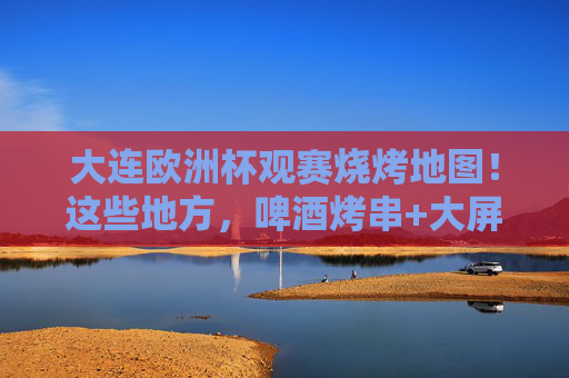 大连欧洲杯观赛烧烤地图！这些地方，啤酒烤串+大屏球赛，夏夜直接拉满！大连欧洲杯观赛烧烤地图，啤酒烤串+大屏球赛，夏夜直接拉满！