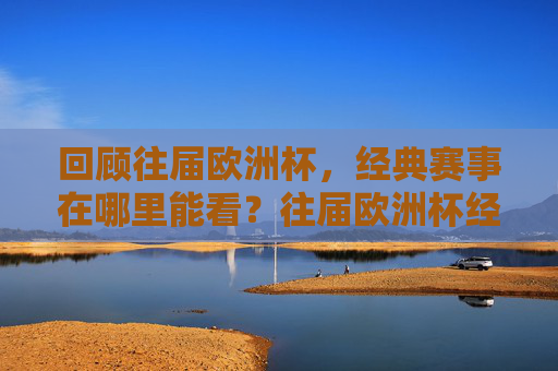 回顾往届欧洲杯,经典赛事在哪里能看?往届欧洲杯经典赛事回顾,哪里能看? 回顾往届欧洲杯,经典赛事在哪里能看?往届欧洲杯经典赛事回顾,哪里能看?